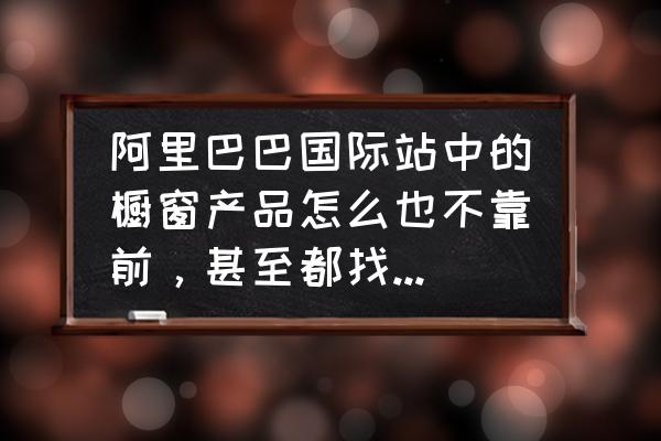 阿里巴巴橱窗数高说明什么 阿里巴巴国际站中的橱窗产品怎么也不靠前，甚至都找不到，是怎么回事，怎么优化都不行？