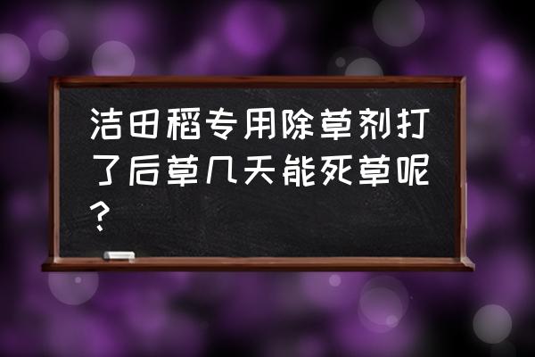 百草枯打在草上大概多长时间见效 洁田稻专用除草剂打了后草几天能死草呢？