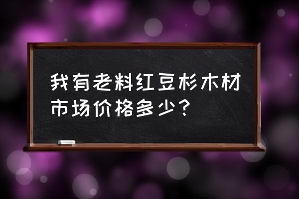 红豆杉木材饭碗多少钱个 我有老料红豆杉木材市场价格多少？