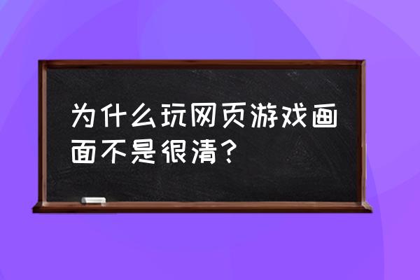 页游画质为什么这么差 为什么玩网页游戏画面不是很清？