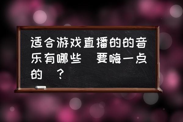 有没有很嗨适合做游戏的音乐 适合游戏直播的的音乐有哪些(要嗨一点的)？