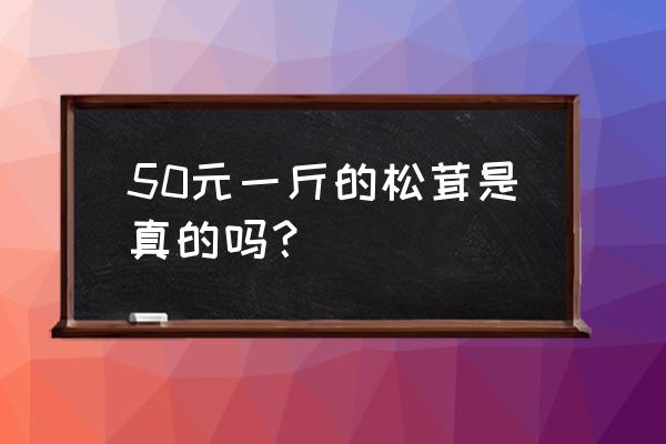 东北野生松茸多少钱一斤 50元一斤的松茸是真的吗？