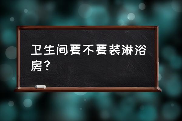 洗手间要不要装淋浴房 卫生间要不要装淋浴房？