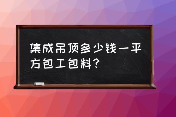 请问集成吊顶造价多少一平 集成吊顶多少钱一平方包工包料？