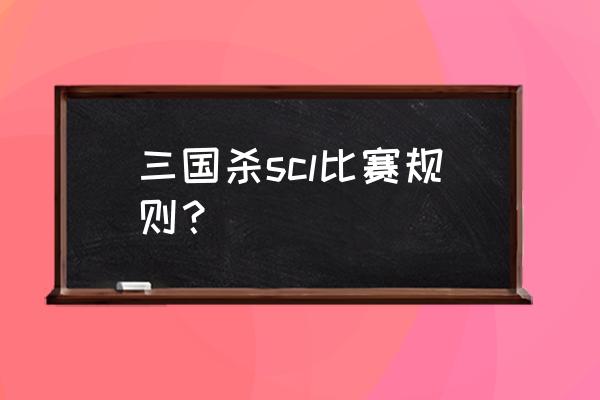 三国杀有什么比赛 三国杀scl比赛规则？