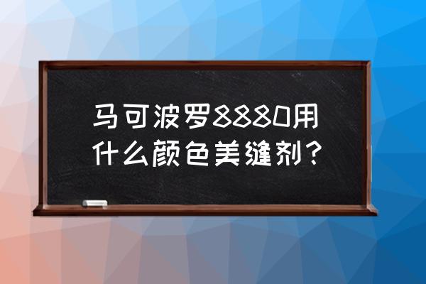 马可波罗瓷砖用哪个牌子的美缝剂 马可波罗8880用什么颜色美缝剂？