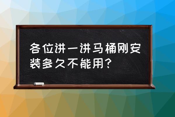 安装的新马桶过多久才可以用 各位讲一讲马桶刚安装多久不能用？