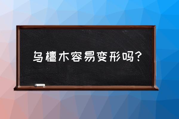 什么木材容易形变 乌檀木容易变形吗？