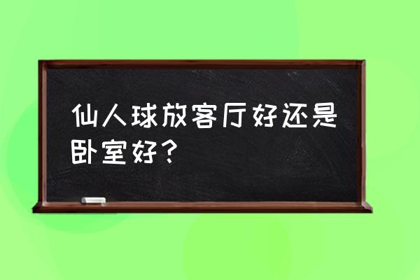 仙人球摆房间好不好 仙人球放客厅好还是卧室好？