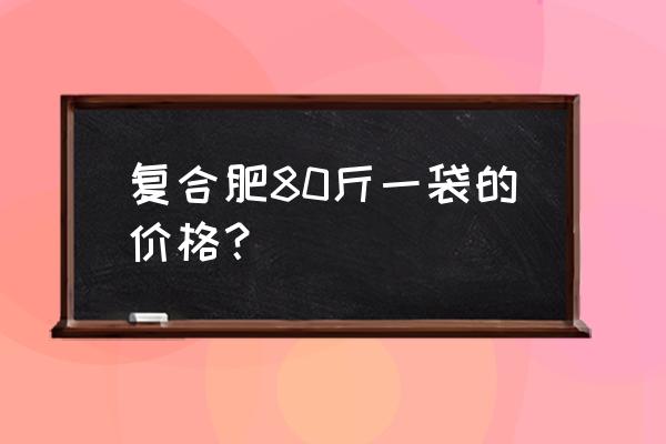 今年复合肥多少钱一袋 复合肥80斤一袋的价格？