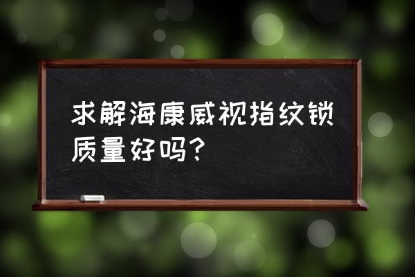 海康威视和大华智能锁哪个好 求解海康威视指纹锁质量好吗？