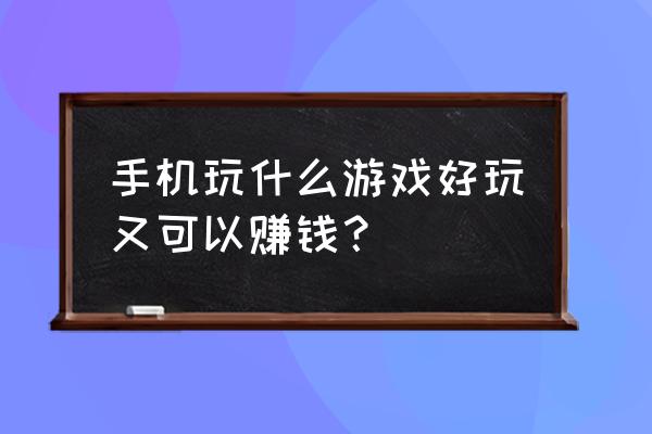 挣钱的手机网页游戏吗 手机玩什么游戏好玩又可以赚钱？