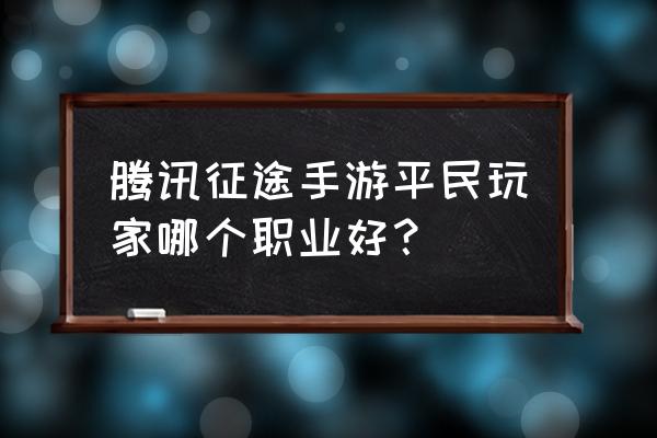 征途手游哪个职业攻略 腾讯征途手游平民玩家哪个职业好？