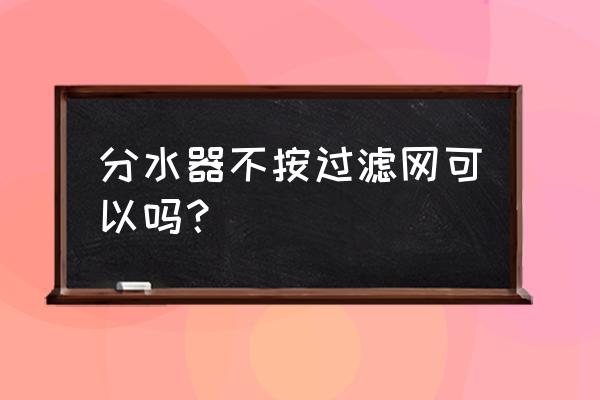 地暖分水器没有过滤器可以吗 分水器不按过滤网可以吗？