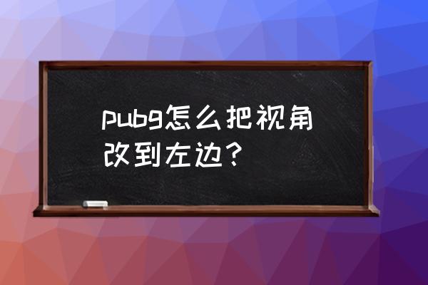 绝地求生可以换越肩方向吗 pubg怎么把视角改到左边？