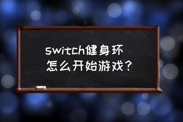 边玩游戏边健身是什么游戏机 switch健身环怎么开始游戏？