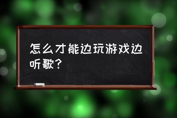 怎么边打游戏边放音乐 怎么才能边玩游戏边听歌？