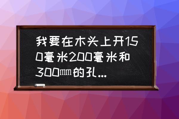 木板打烟机管道洞用什么工具 我要在木头上开150毫米200毫米和300㎜的孔，木工开孔器没那么大开孔直径的，不用打通，该用什么？