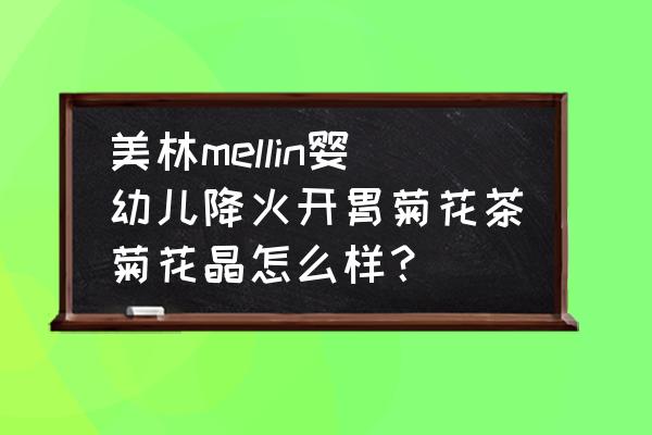 婴儿上火可以喝菊花晶吗0 美林mellin婴幼儿降火开胃菊花茶菊花晶怎么样？