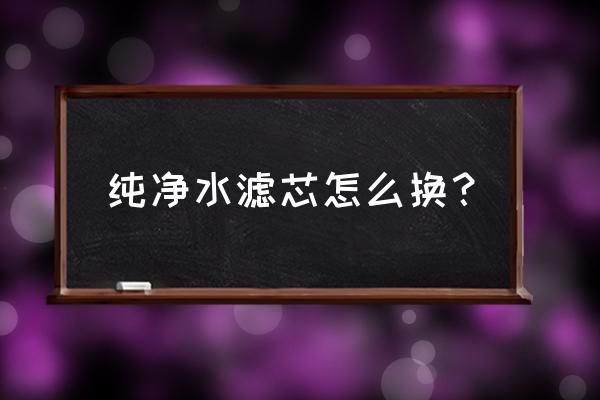 纯净水过滤器怎么换滤芯 纯净水滤芯怎么换？