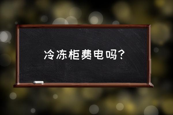 冰柜冰箱用电多吗 冷冻柜费电吗？