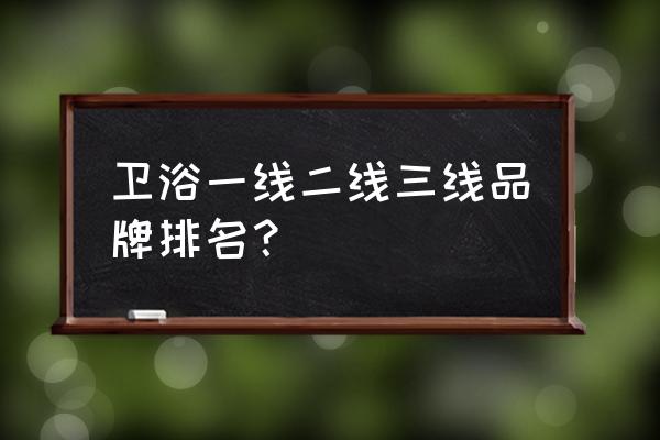 皇岛卫浴属于几线品牌 卫浴一线二线三线品牌排名？