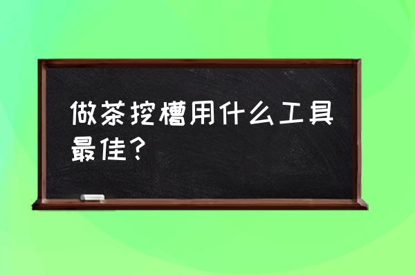 制作茶几挖盆工具 做茶挖槽用什么工具最佳？