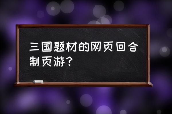 三国类网页游戏哪个好玩 三国题材的网页回合制页游？