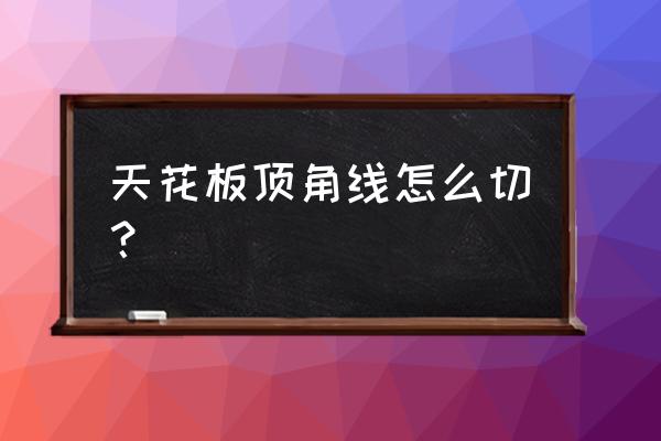 怎样切集成吊顶顶角线 天花板顶角线怎么切？