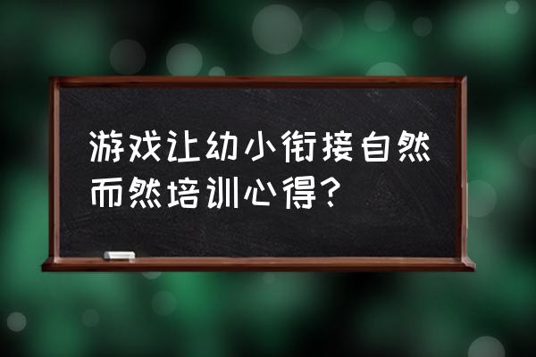 如何培养幼儿自主游戏培训心得 游戏让幼小衔接自然而然培训心得？