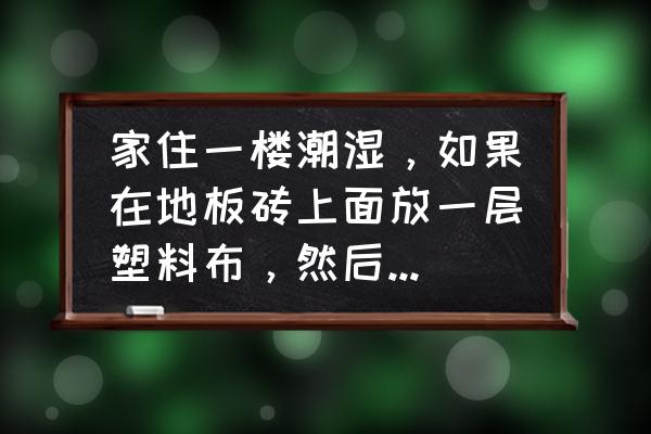 底楼潮湿如何铺设木地板 家住一楼潮湿，如果在地板砖上面放一层塑料布，然后再做木地板，可以隔潮吗？