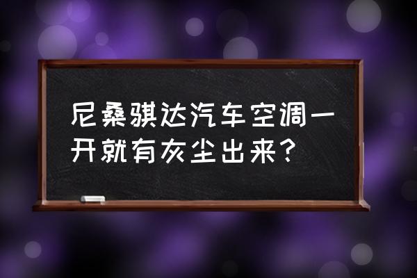 骐达车的空调滤芯怎么清洗 尼桑骐达汽车空调一开就有灰尘出来？