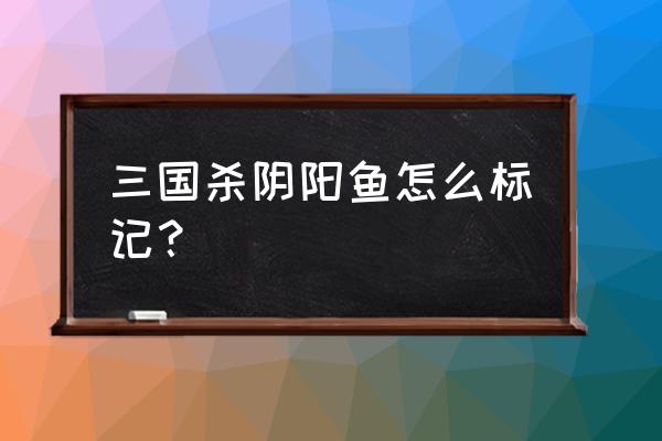 蓝牙三国杀怎么标记 三国杀阴阳鱼怎么标记？