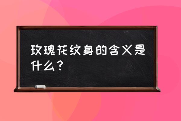 男生纹身玫瑰花代表什么意思 玫瑰花纹身的含义是什么？