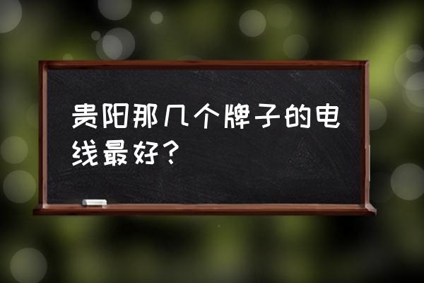 贵州市场的家用电线有哪些品牌 贵阳那几个牌子的电线最好？