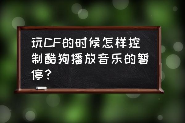 游戏是怎么暂停音乐 玩CF的时候怎样控制酷狗播放音乐的暂停？