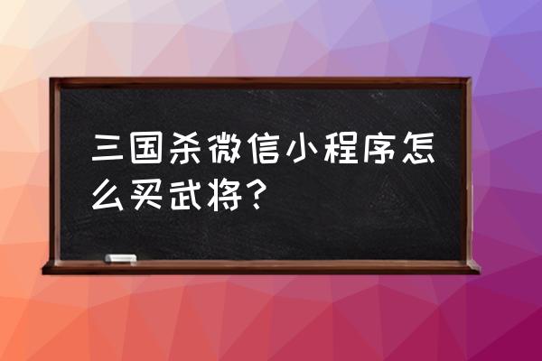 微信三国杀商城在哪 三国杀微信小程序怎么买武将？