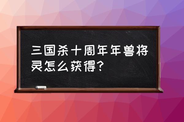 三国杀将灵怎么获得方法 三国杀十周年年兽将灵怎么获得？