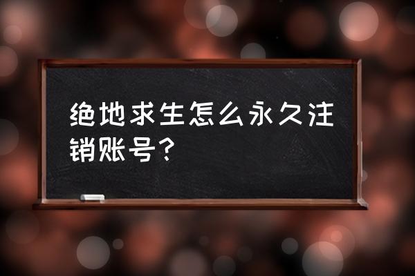 如何注销绝地求生账号 绝地求生怎么永久注销账号？