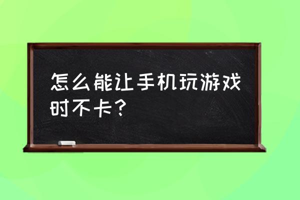 怎样使手机游戏流畅 怎么能让手机玩游戏时不卡？