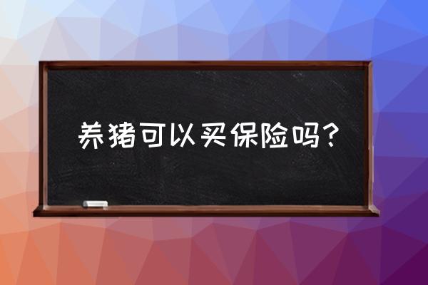 养猪散养户怎么买保险 养猪可以买保险吗？