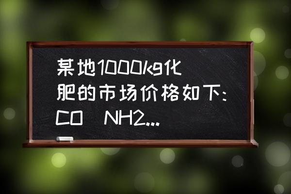 硝酸铵钾肥价格多少一吨 某地1000kg化肥的市场价格如下:CO(NH2)2 1080元，NH4NO3 810元，NH？