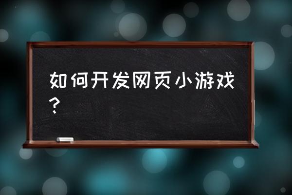 如何建造一个网页游戏 如何开发网页小游戏？