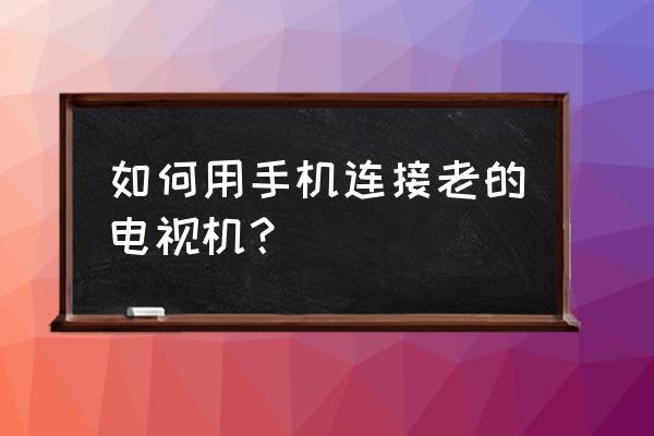 手机和老款电视机怎么能连接 如何用手机连接老的电视机？