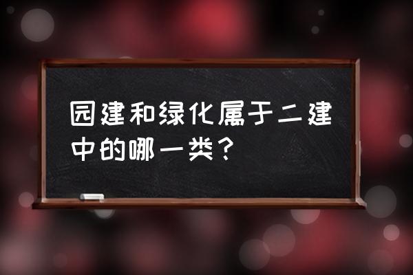 园林绿化需要什么样的建造师 园建和绿化属于二建中的哪一类？