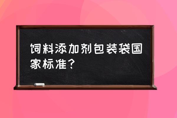 饲料包装袋要求法规是什么 饲料添加剂包装袋国家标准？