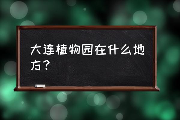 大连植物园维修改造啥时候开放 大连植物园在什么地方？