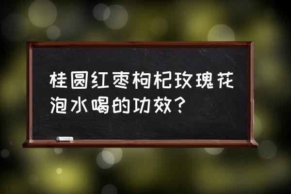 玫瑰和桂圆能泡水吗 桂圆红枣枸杞玫瑰花泡水喝的功效？