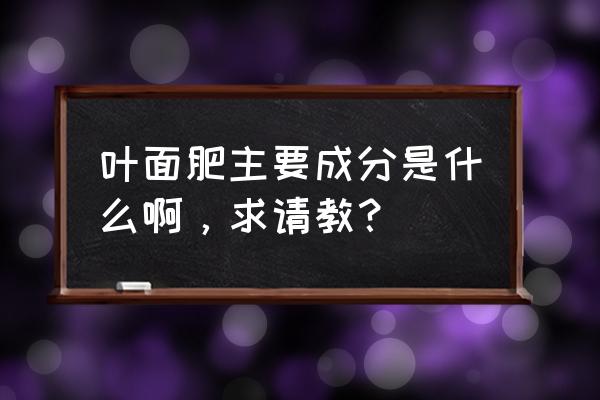 叶面肥都含什么成分 叶面肥主要成分是什么啊，求请教？