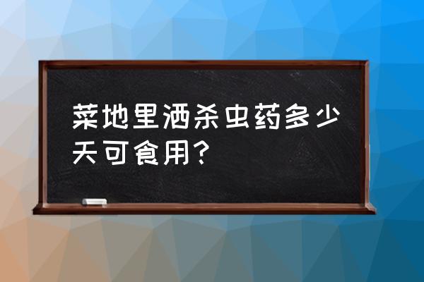 蔬菜打过杀虫剂几天可以吃 菜地里洒杀虫药多少天可食用？